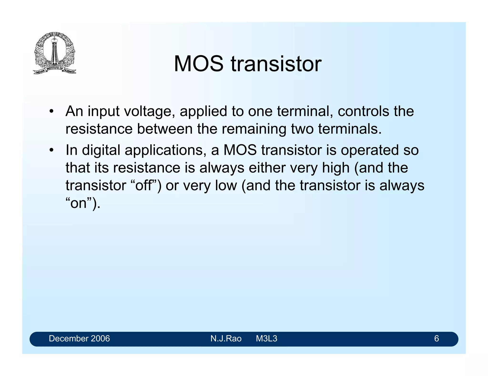 December 2006 N.J.Rao M3L3 2
CMOS Family
CMOS has often been called the ideal technology.
It has
• Low power dissipation
• High noise immunity to power supply noise
• Symmetric switching characteristics
• Large supply voltage tolerance
 