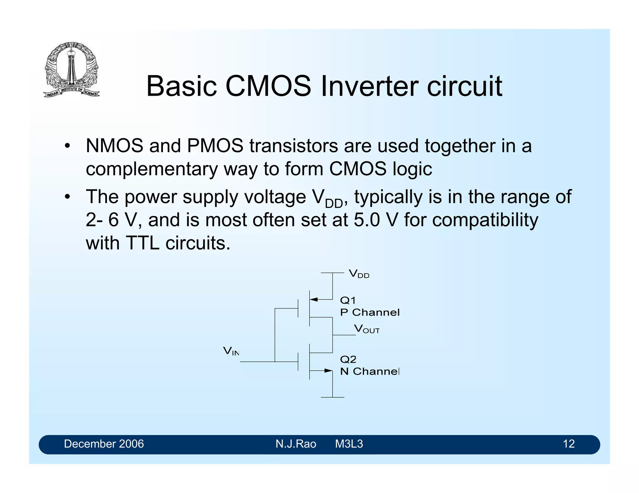 December 2006 N.J.Rao M3L3 8
NMOS Transistor
VGS in NMOS device is normally zero or positive.
If VGS = 0 then the resistance from drain to source (RDS) is
very high, of the order of mega ohm or more.
When VGS is made positive RDS can decrease to a very low
value, of the order of 10 ohms.
 