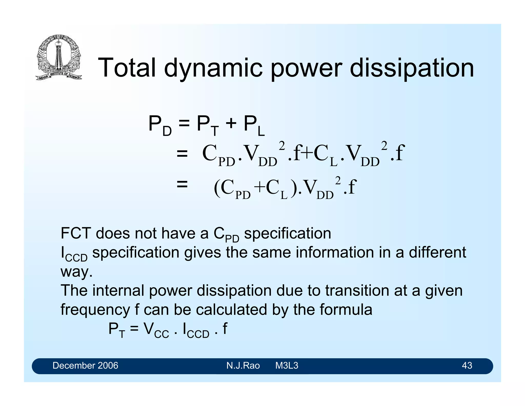 December 2006 N.J.Rao M3L3 39
Power Consumption
• A CMOS circuit consumes significant power only during
transition
• Sources of dynamic power dissipation
• Partial short-circuiting of the CMOS output structure
• Capacitive load (CL) on the output
 