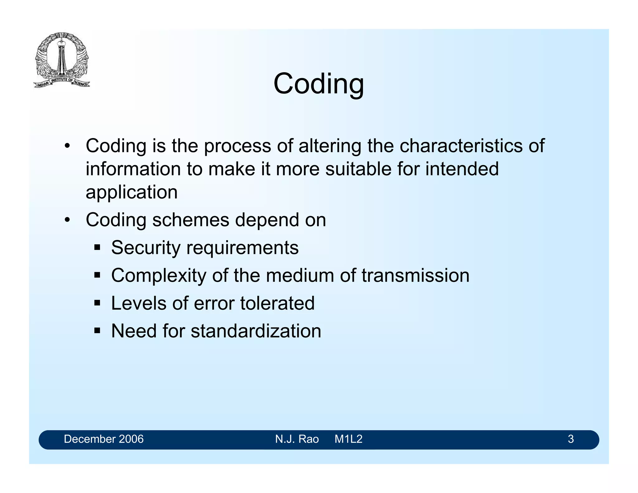 December 2006 N.J. Rao M1L2 3
Coding
• Coding is the process of altering the characteristics of
information to make it more suitable for intended
application
• Coding schemes depend on
 Security requirements
 Complexity of the medium of transmission
 Levels of error tolerated
 Need for standardization
 