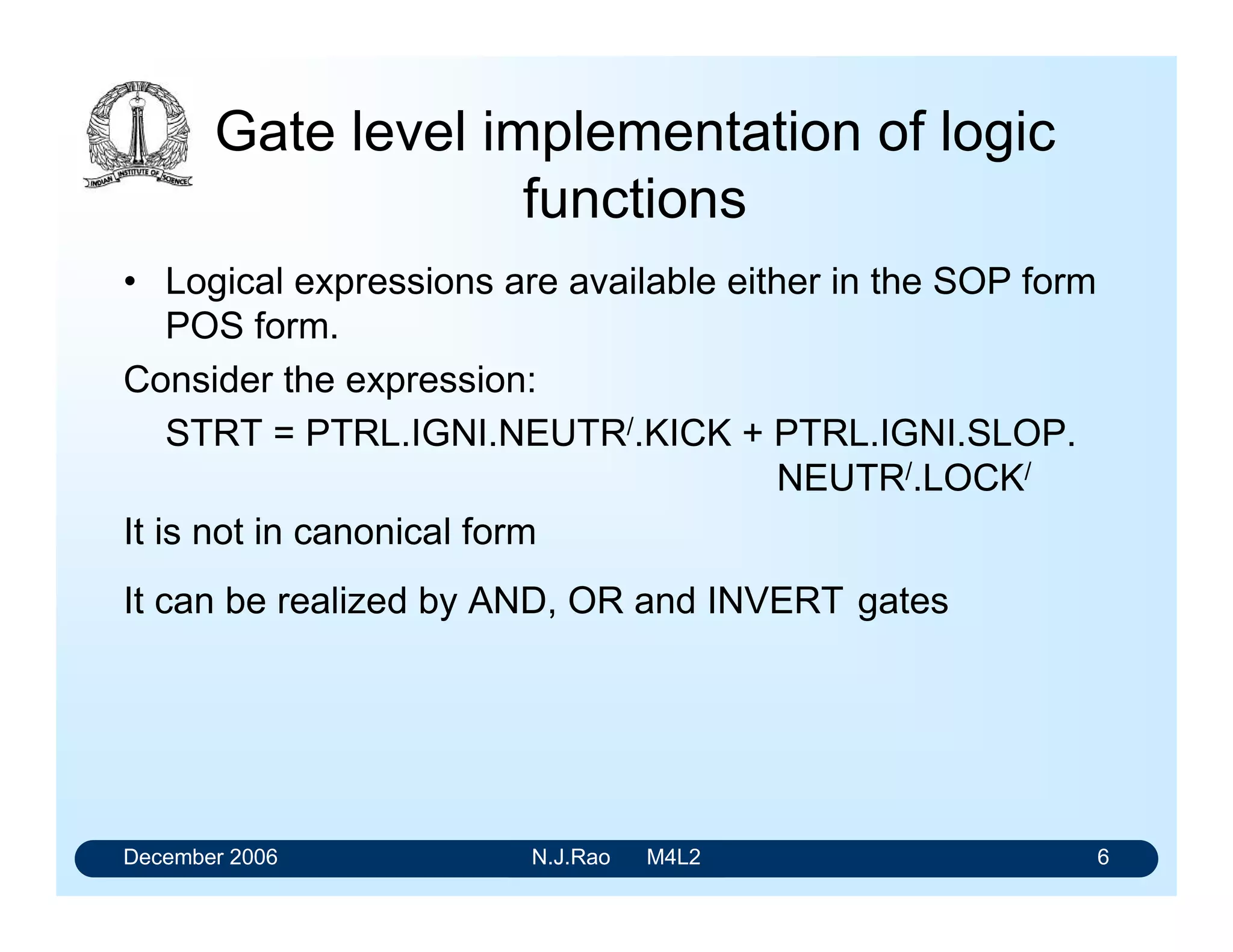 December 2006 N.J.Rao M4L2 2
Implementation of Logic Functions
• Logic functions can be implemented in any one of the
available logic families
• LSTTL and HCMOS family ICs are used for the medium
frequency applications
• FAST series and Schottky series ICs are used at higher
frequencies
With
 LSIs are becoming popular
 Cost per gate coming down drastically
Need for conventional type of minimisation is much less
Tractability of the design becomes more important
 