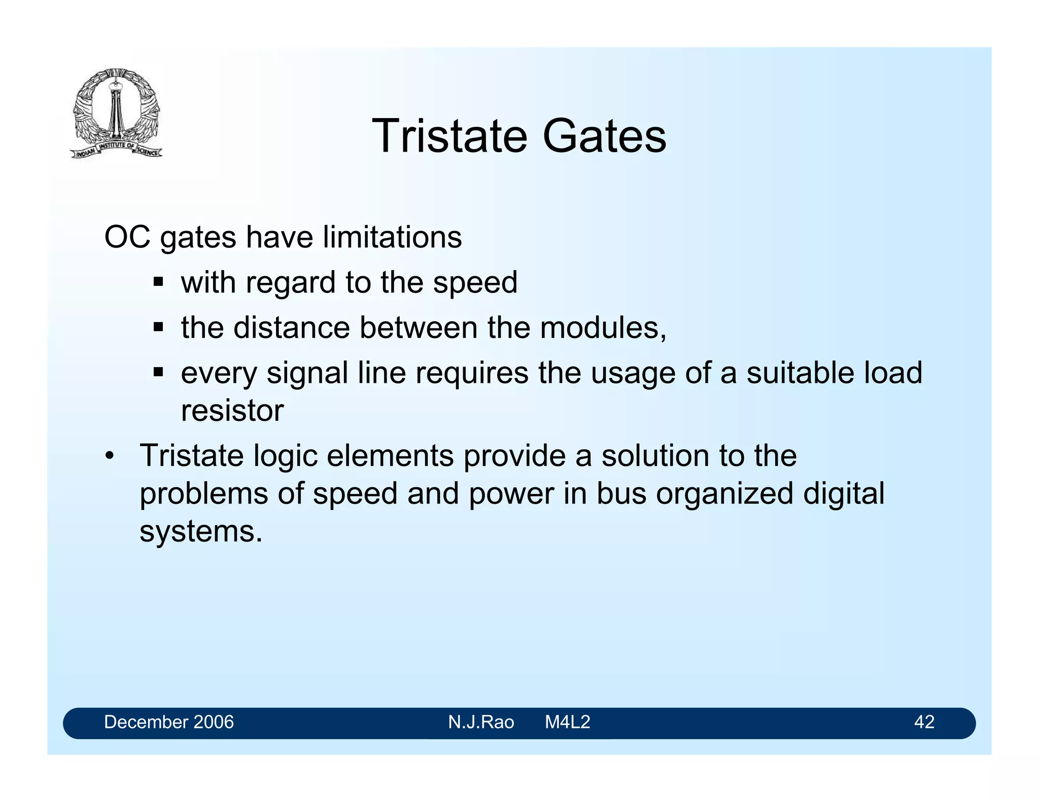 December 2006 N.J.Rao M4L2 38
Buffers
Quad 2 - input NAND Buffer - 74LS37
Dual 4 - input NAND Buffer - 74LS40
These have an output current capability of
IOL = 24 mA
IOH = - 1200mA
• They can drive as many as 60 LSTTL loads.
• Propagation delay: tPHL = tPLH = 24 n secs against the
usual 15 n secs
• To drive a load beyond the capability of a buffer, discrete
components have to be used.
 