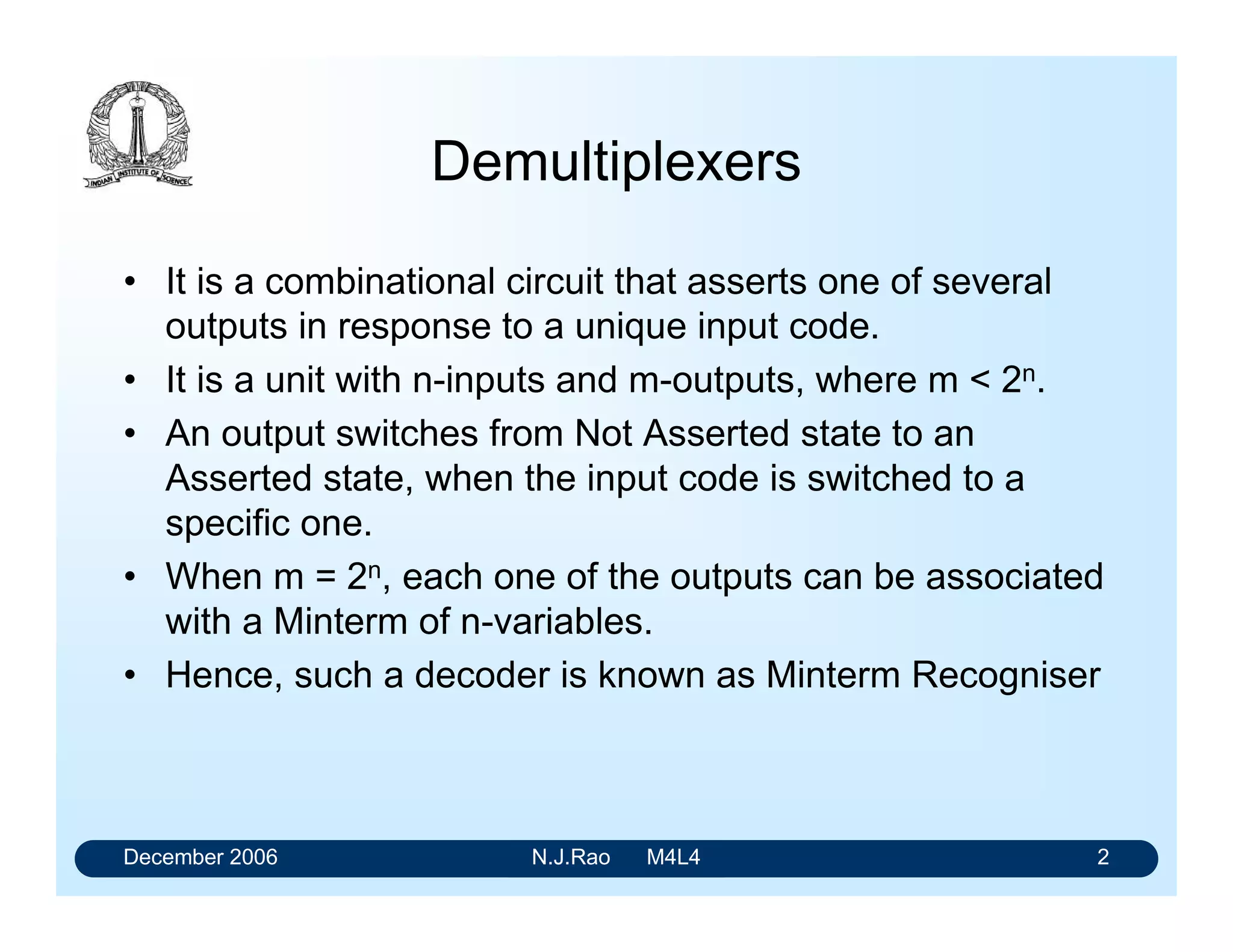 FIG. 4: 1-of-32 data selector
Multiplexers for Logic Realization
The multiplexer also finds application in realising logical functions, sometimes in a
more effective manner than with the gates. Consider the following example.
Example 1: Consider the function Y
Y = A/
B/
C/
+ A/
BC + AB/
C + ABC/
The general expression that gives the input-output relationship of a multiplexer is
Y = m0 (IP0) + m1 (IP1) + - - - - m2
n
(IP2n
)
This expression for Y can be written in terms of MINTERMS as:
Y = m0 + m3 + m5 + m6
EN
0
1
2
1
2
3
4
5
6
7
0
G
0
7
MUX EN
0
1
2
1
2
3
4
5
6
7
0
G
0
7
MUX
EN
0
1
2
1
2
3
4
5
6
7
0
G
0
7
MUXEN
0
1
2
1
2
3
4
5
6
7
0
G
0
7
MUX
ch9
ch10
ch11
ch12
ch13
ch14
ch15
ch16
ch25
ch26
ch27
ch28
ch29
ch30
ch31
ch32
s3
s4
ch17
ch18
ch19
ch20
ch21
ch22
ch23
ch24
ch1
ch2
ch3
ch4
ch5
ch6
ch7
ch8
s3
s4
s0
s1
s2
s3
s4
 