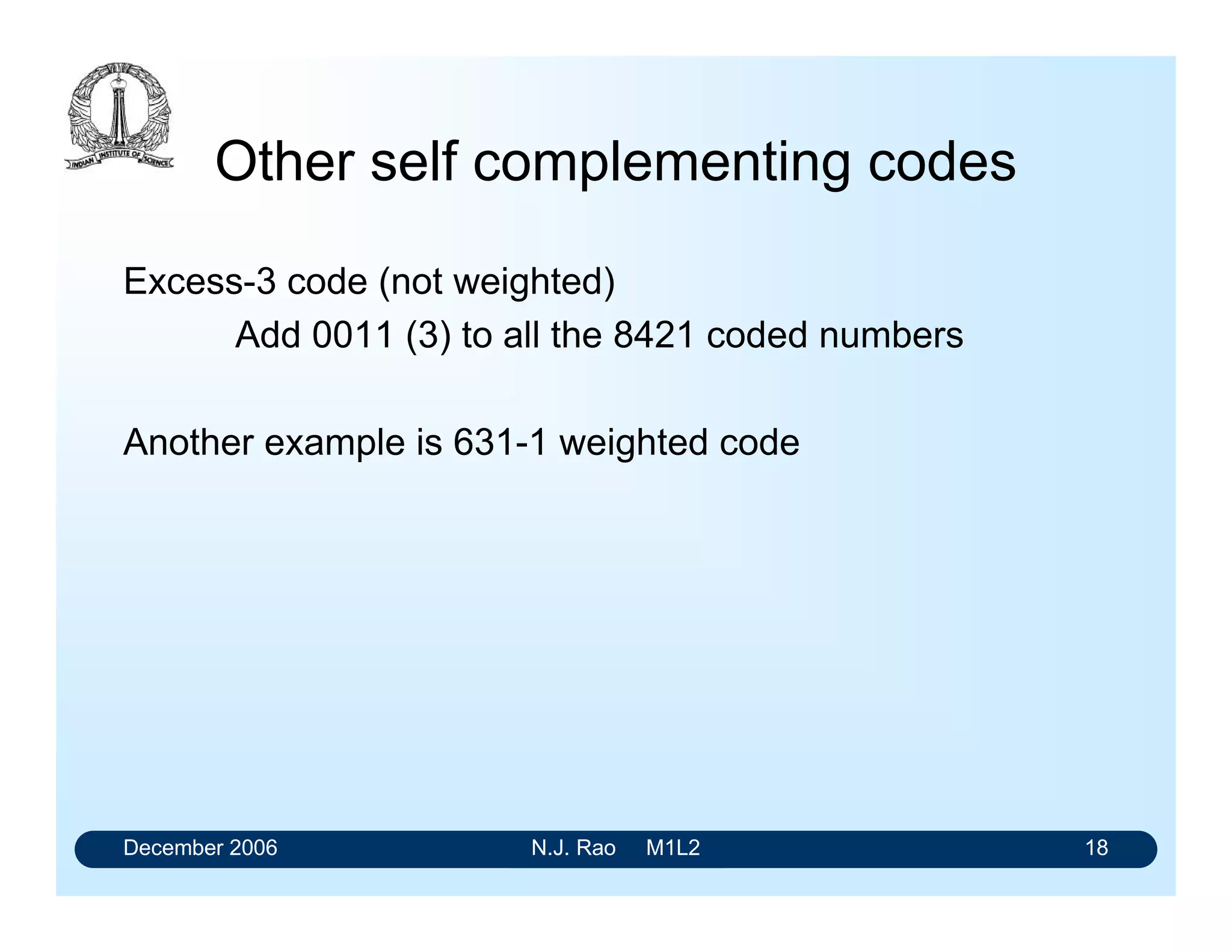 December 2006 N.J. Rao M1L2 18
Other self complementing codes
Excess-3 code (not weighted)
Add 0011 (3) to all the 8421 coded numbers
Another example is 631-1 weighted code
 
