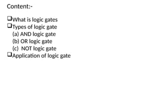 Content:-
What is logic gates
Types of logic gate
(a) AND logic gate
(b) OR logic gate
(c) NOT logic gate
Application of logic gate
 