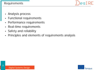 Digital Systems Design
3
Requirements
 Analysis process
 Functional requirements
 Performance requirements
 Real-time requirements
 Safety and reliability
 Principles and elements of requirements analysis
 