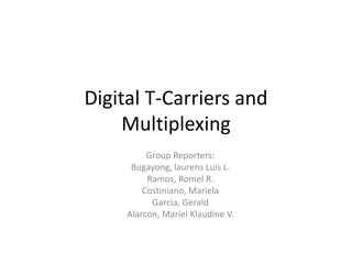 Digital T-Carriers and 
Multiplexing 
Group Reporters: 
Bugayong, laurens Luis L. 
Ramos, Romel R. 
Costiniano, Mariela 
Garcia, Gerald 
Alarcon, Mariel Klaudine V. 
 