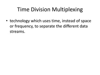 Time Division Multiplexing 
• technology which uses time, instead of space 
or frequency, to separate the different data 
streams. 
 