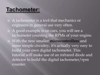 A tachometer is a tool that mechanics or
engineers in general use very often.
 A good example is on cars, you will see ...