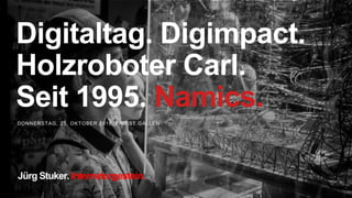 DONNERSTAG, 25. OKTOBER 2018, FHS ST.GALLEN
Digitaltag. Digimpact.
Holzroboter Carl.
Seit 1995. Namics.
Jürg Stuker. Interneturgestein.
 