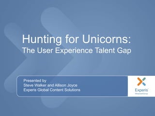 Hunting for Unicorns:
The User Experience Talent Gap
Presented by
Steve Walker and Allison Joyce
Experis Global Content Solutions
 