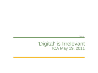 ‘ Digital’ is Irrelevant ICA May 19, 2011 