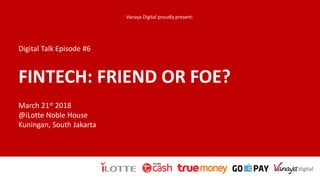 FINTECH: FRIEND OR FOE?
March 21st 2018
@iLotte Noble House
Kuningan, South Jakarta
Digital Talk Episode #6
Vanaya Digital proudly present:
 