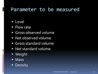 Parameter to be measuredLevelFlow rateGross observed volumeNet observed volumeGross standard volumeNet standard volumeWeightMassDensity8/12/2009SARAVANA KUMAR B.T22