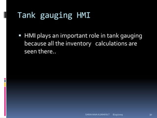 Tank gauging HMIHMI plays an important role in tank gauging because all the inventory   calculations are seen there..8/12/2009SARAVANA KUMAR B.T30