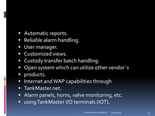 Automatic reports.Reliable alarm handling.User manager.Customized views.Custody transfer batch handling.Open system which can utilize other vendor´sproducts.Internet and WAP capabilities throughTankMaster.net.Alarm panels, horns, valve monitoring, etc.using TankMaster I/O terminals (IOT).8/12/2009SARAVANA KUMAR B.T41