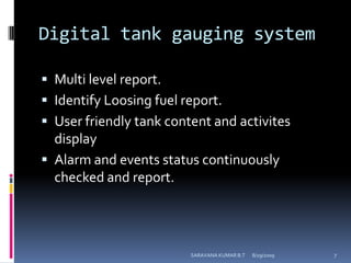 Digital tank gauging systemMulti level report.Identify Loosing fuel report.User friendly tank content and activites displayAlarm and events status continuously checked and report.8/12/2009SARAVANA KUMAR B.T7