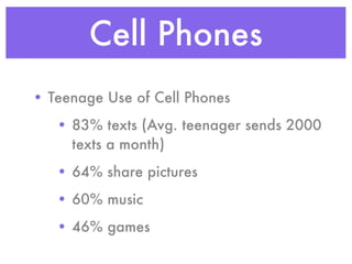 Cell Phones
• Teenage Use of Cell Phones
   • 83% texts (Avg. teenager sends 2000
     texts a month)
   • 64% share pictures
   • 60% music
   • 46% games
 