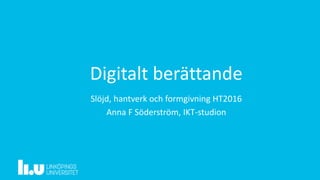 Digitalt berättande
Slöjd, hantverk och formgivning HT2016
Anna F Söderström, IKT-studion
 