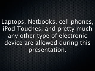 Laptops, Netbooks, cell phones,
iPod Touches, and pretty much
  any other type of electronic
 device are allowed during this
         presentation.
 