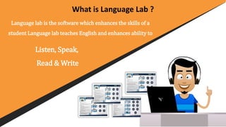 What is Language Lab ?
Language lab is the software which enhances the skills of a
student Language lab teaches English and enhances ability to
Listen, Speak,
Read & Write
 