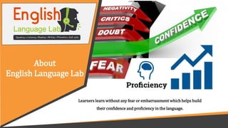 About
English Language Lab
Learners learn without any fear or embarrassment which helps build
their confidence and proficiency in the language.
 
