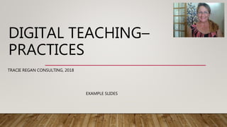 DIGITAL TEACHING–
PRACTICES
TRACIE REGAN CONSULTING, 2018
EXAMPLE SLIDES
 