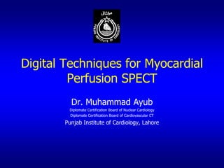 Digital Techniques for Myocardial
         Perfusion SPECT
         Dr. Muhammad Ayub
        Diplomate Certification Board of Nuclear Cardiology
        Diplomate Certification Board of Cardiovascular CT

       Punjab Institute of Cardiology, Lahore
 