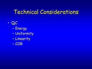 Technical Considerations
? QC
 C   Energy
 C   Uniformity
 C   Linearity
 C   COR
 