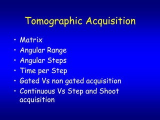 Tomographic Acquisition
?   Matrix
?   Angular Range
?   Angular Steps
?   Time per Step
?   Gated Vs non gated acquisition
?   Continuous Vs Step and Shoot
    acquisition
 