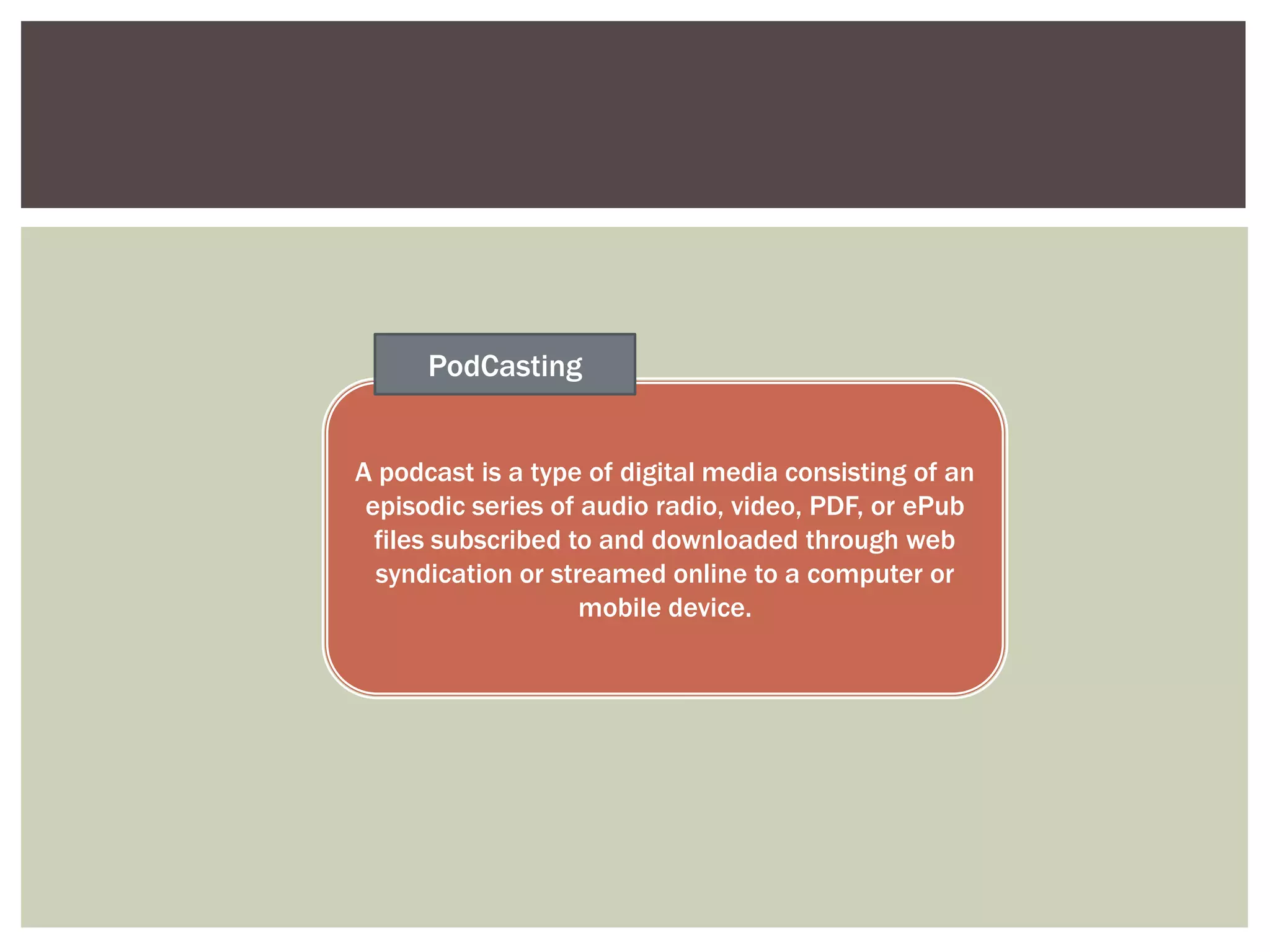 PodCasting


A podcast is a type of digital media consisting of an
 episodic series of audio radio, video, PDF, or ePub
  files subscribed to and downloaded through web
  syndication or streamed online to a computer or
                    mobile device.
 