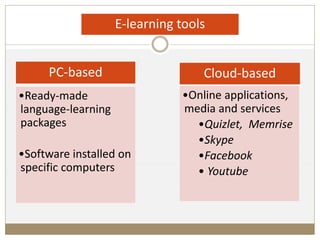 PC-based
•Ready-made
language-learning
packages
•Software installed on
specific computers
Cloud-based
•Online applications,
media and services
•Quizlet, Memrise
•Skype
•Facebook
• Youtube
E-learning tools
 