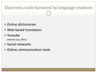 Electronic tools favoured by language students
 Online dictionaries
 Web-based translators
 Youtube
(Steel & Levy, 2013)
 Social networks
 Online communication tools
 