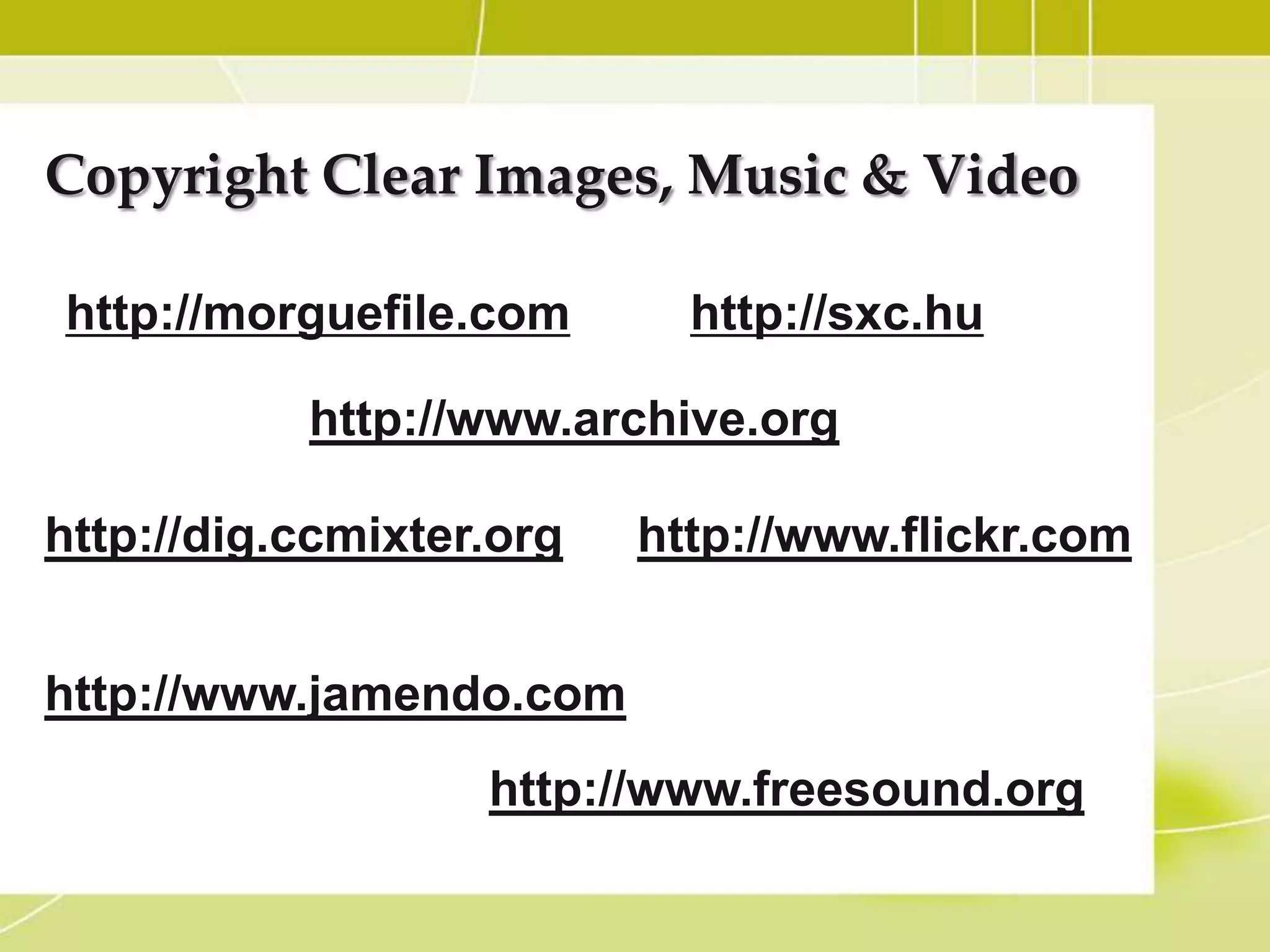 Copyright Clear Images, Music & Video

http://morguefile.com        http://sxc.hu

            http://www.archive.org/

http://dig.ccmixter.org/   http://www.flickr.com


http://www.jamendo.com
                    http://www.freesound.org/
 