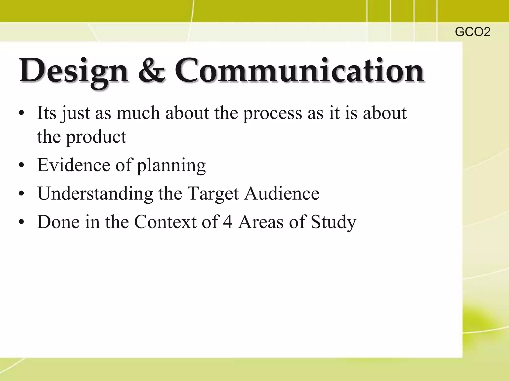 GCO2


Design & Communication
• Its just as much about the process as it is about
  the product
• Evidence of planning
• Understanding the Target Audience
• Done in the Context of 4 Areas of Study
 