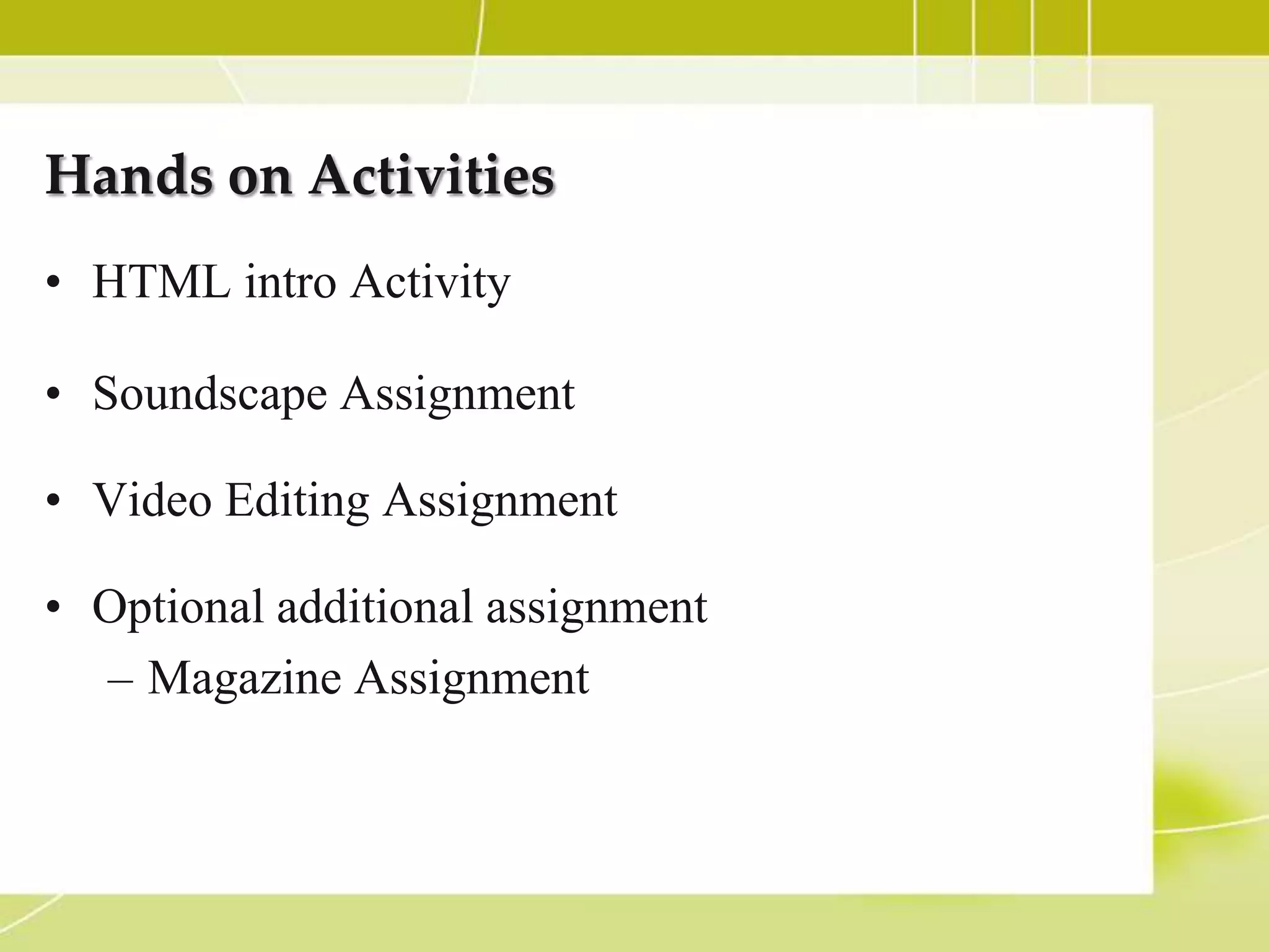 Hands on Activities
• HTML intro Activity

• Soundscape Assignment

• Video Editing Assignment

• Optional additional assignment
  – Magazine Assignment
 