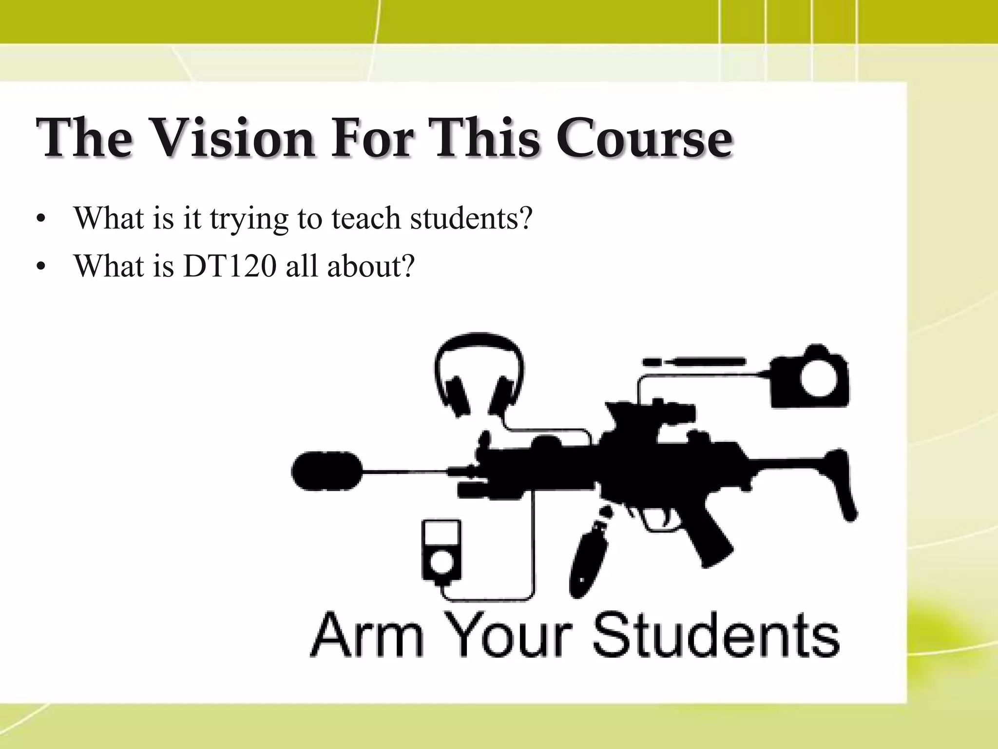 The Vision For This Course
• What is it trying to teach students?
• What is DT120 all about?
 