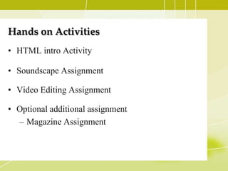 Hands on Activities
• HTML intro Activity

• Soundscape Assignment

• Video Editing Assignment

• Optional additional assignment
  – Magazine Assignment
 