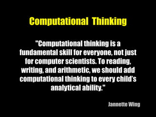 Computational Thinking
!
"Computational thinking is a
fundamental skill for everyone, not just
for computer scientists. To reading,
writing, and arithmetic, we should add
computational thinking to every child’s
analytical ability."
!
Jannette Wing
 
