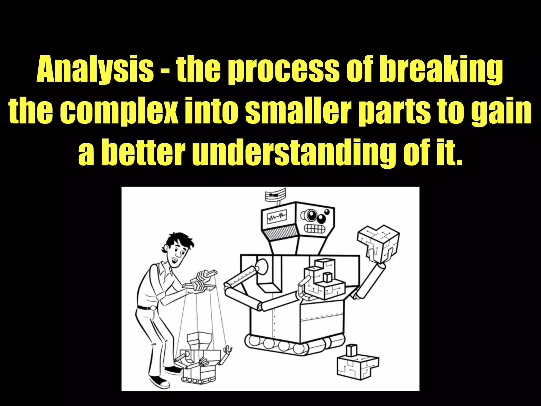 Analysis - the process of breaking
the complex into smaller parts to gain
a better understanding of it.
 