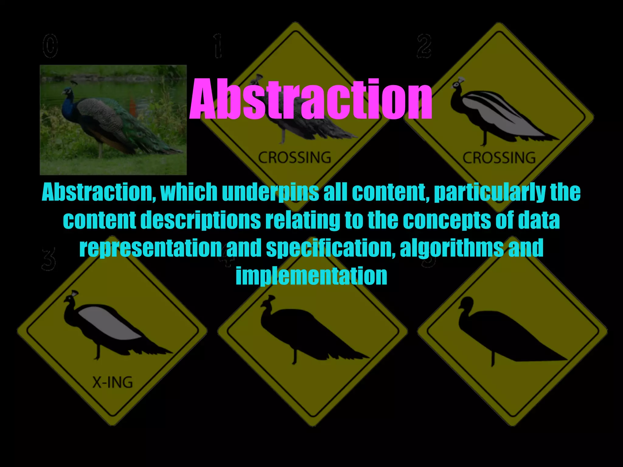 Abstraction
Abstraction, which underpins all content, particularly the
content descriptions relating to the concepts of data
representation and specification, algorithms and
implementation
 