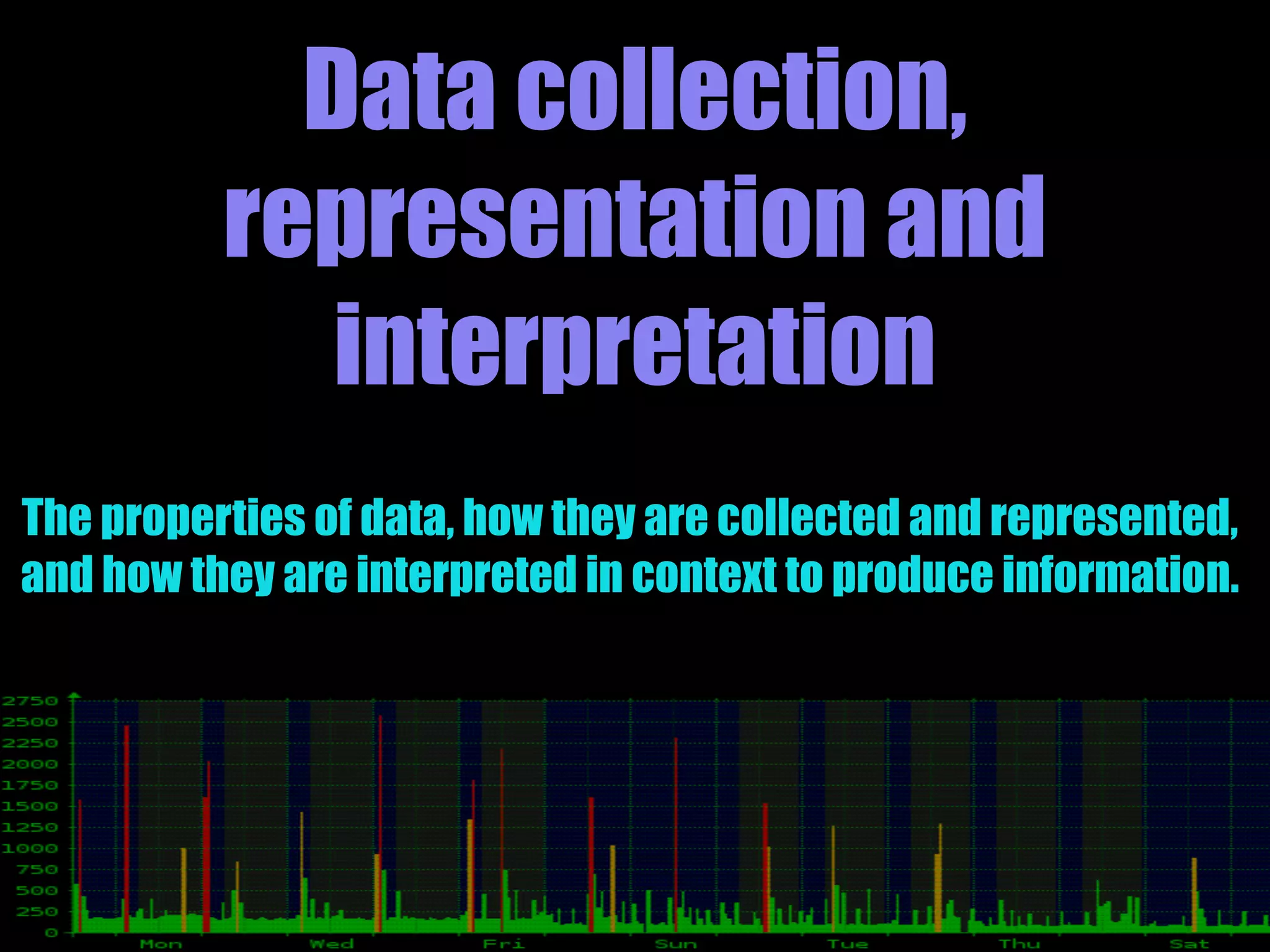 Data collection,
representation and
interpretation
The properties of data, how they are collected and represented,
and how they are interpreted in context to produce information.
 