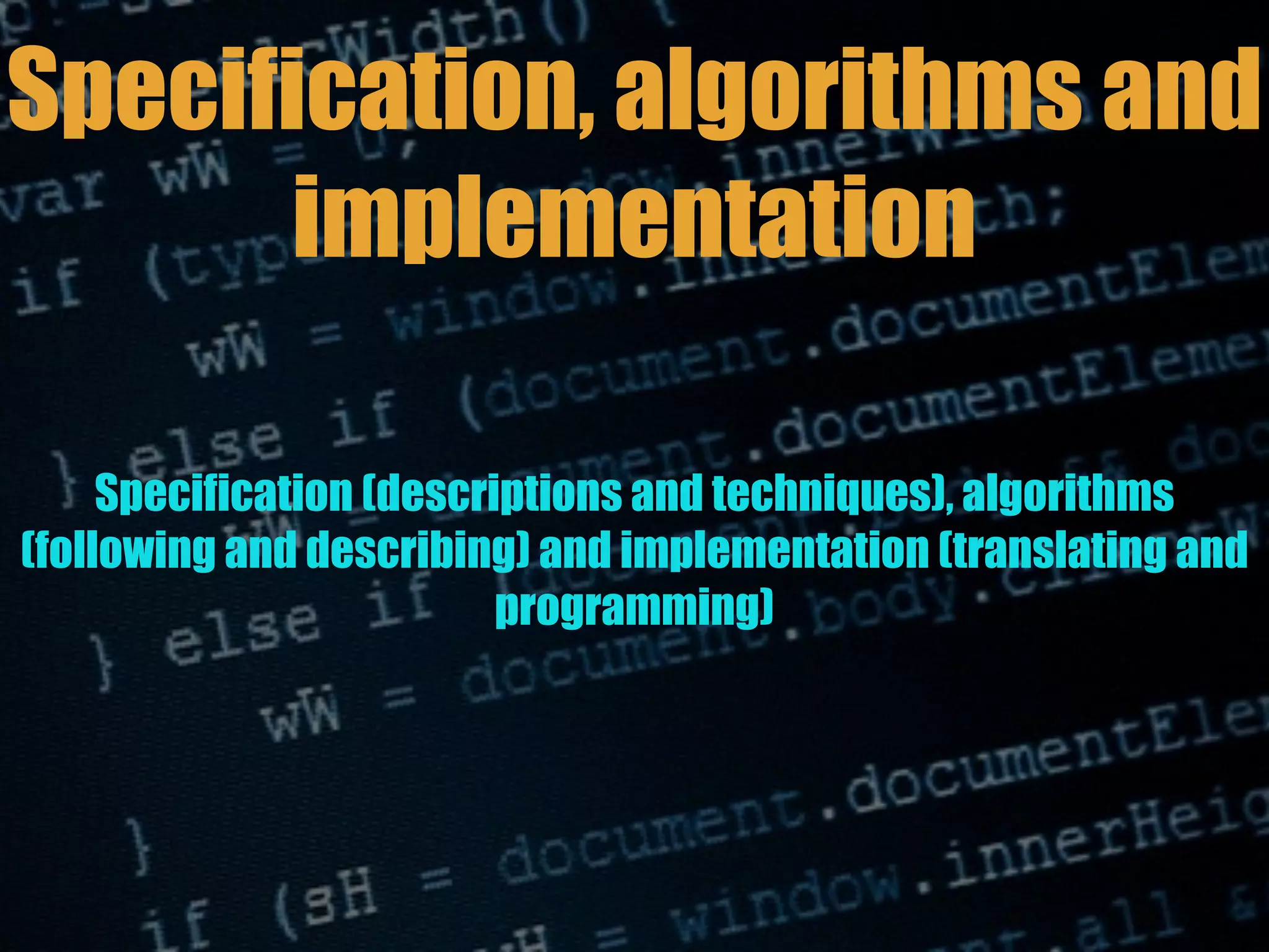 Specification (descriptions and techniques), algorithms
(following and describing) and implementation (translating and
programming)
Specification, algorithms and
implementation
 