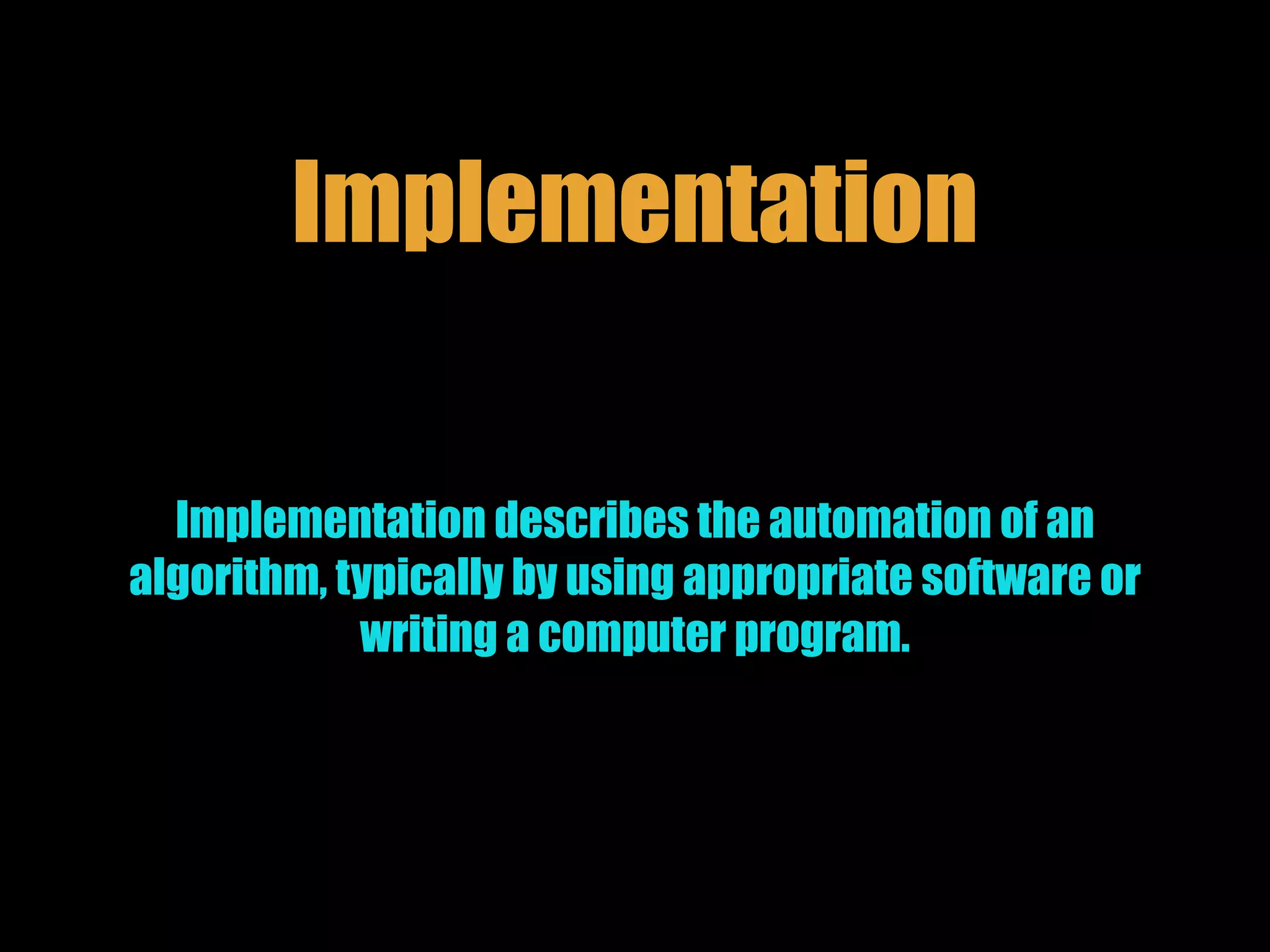 Implementation
Implementation describes the automation of an
algorithm, typically by using appropriate software or
writing a computer program.
 