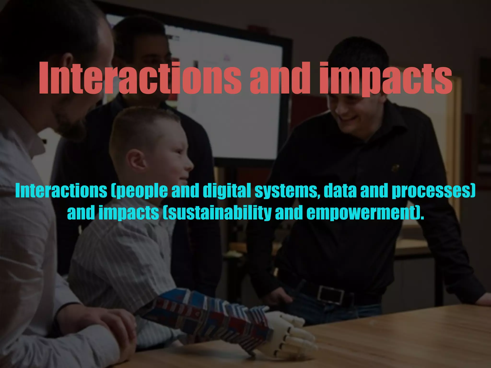 Interactions and impacts
Interactions (people and digital systems, data and processes)
and impacts (sustainability and empowerment).
 