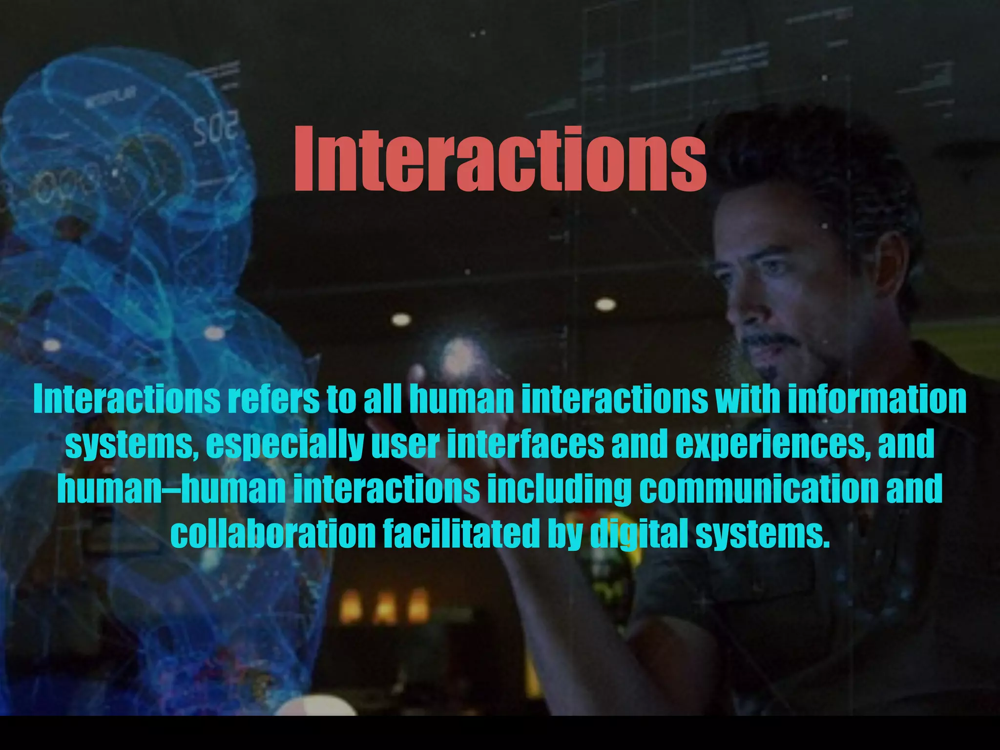 Interactions
Interactions refers to all human interactions with information
systems, especially user interfaces and experiences, and
human–human interactions including communication and
collaboration facilitated by digital systems.
 