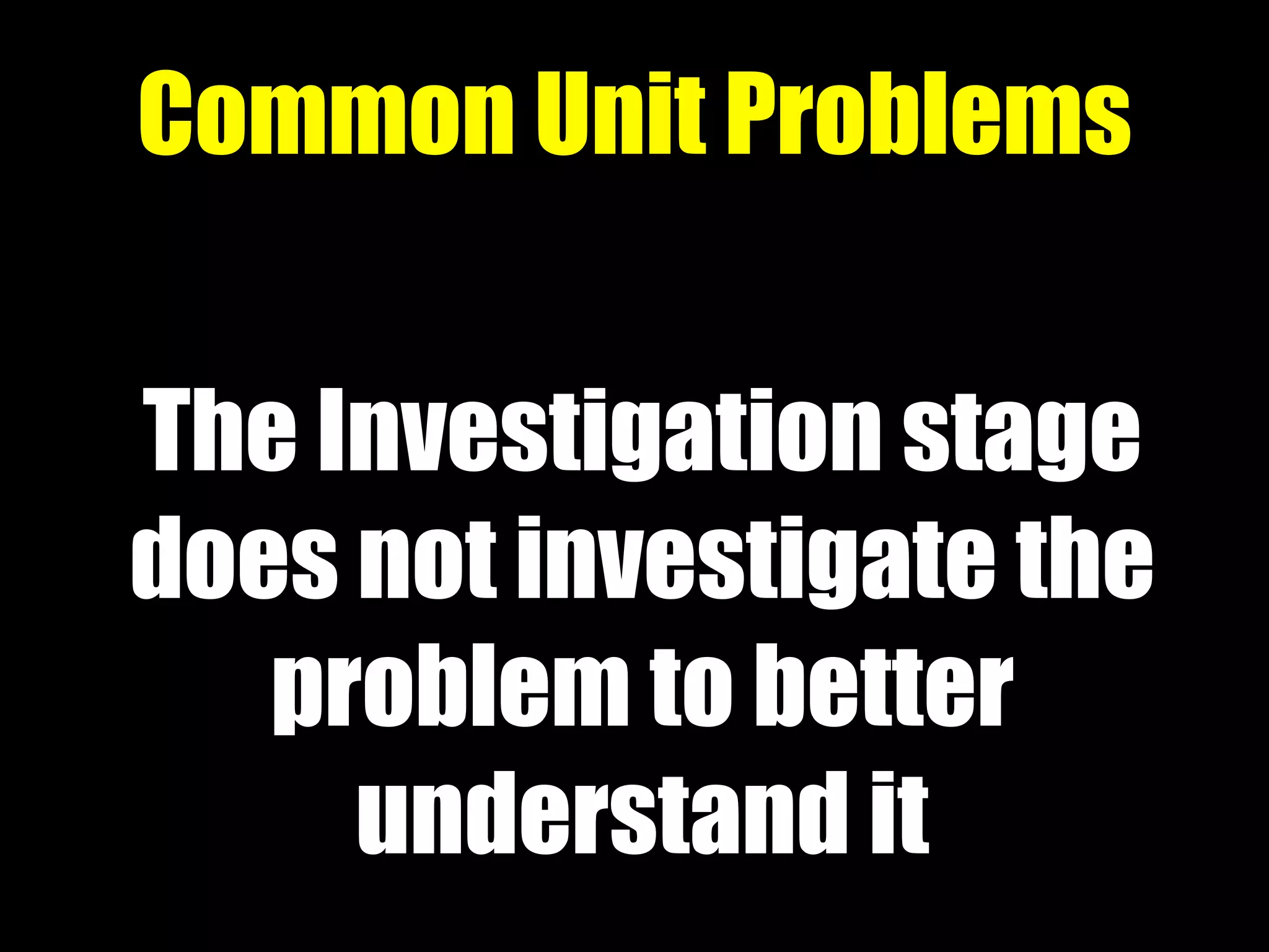 The Investigation stage
does not investigate the
problem to better
understand it
Common Unit Problems
 