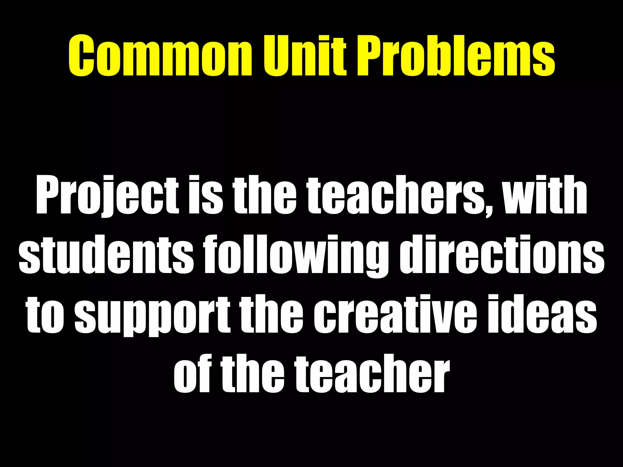 Project is the teachers, with
students following directions
to support the creative ideas
of the teacher
Common Unit Problems
 