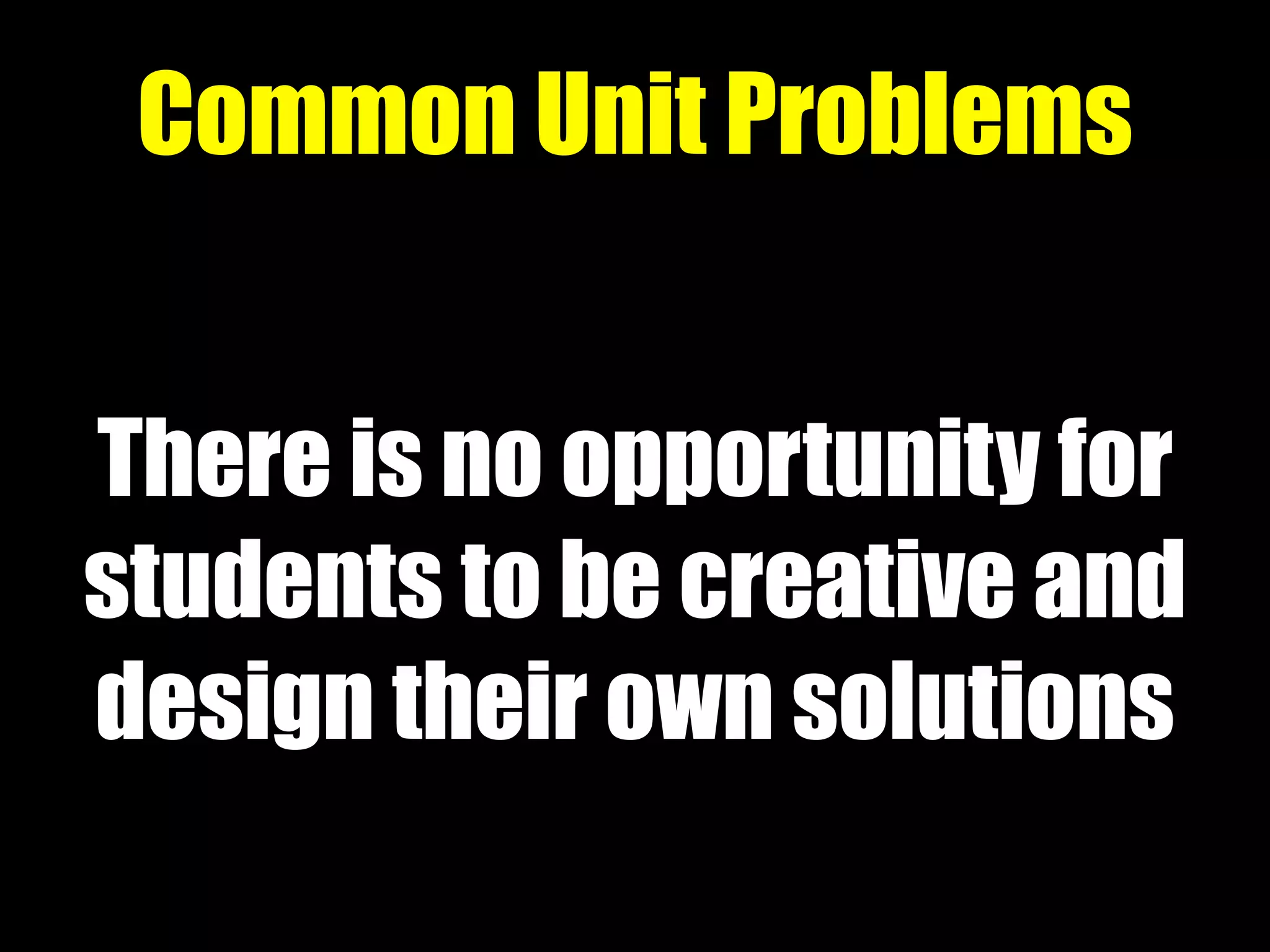 There is no opportunity for
students to be creative and
design their own solutions
Common Unit Problems
 