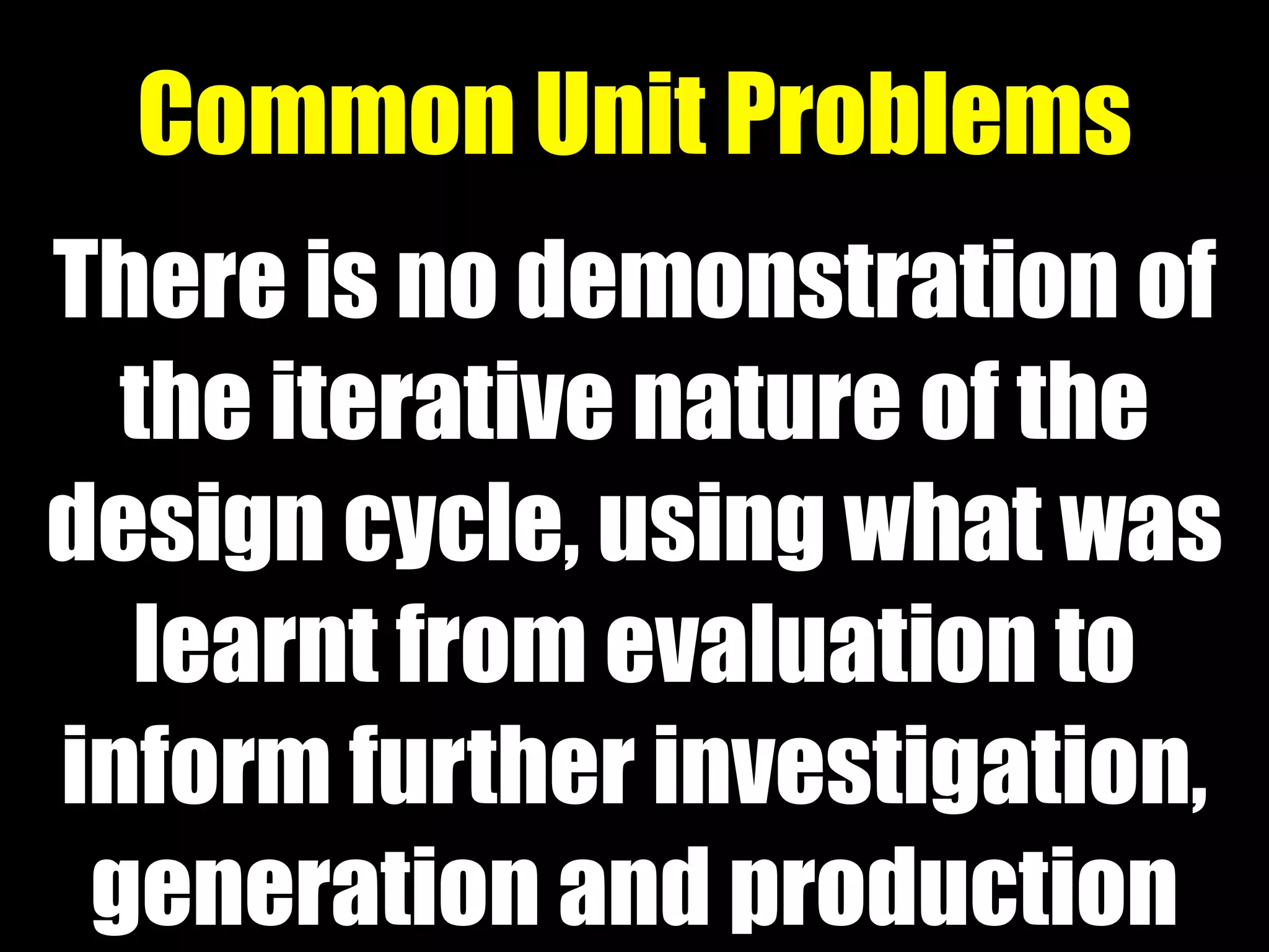 There is no demonstration of
the iterative nature of the
design cycle, using what was
learnt from evaluation to
inform further investigation,
generation and production
Common Unit Problems
 